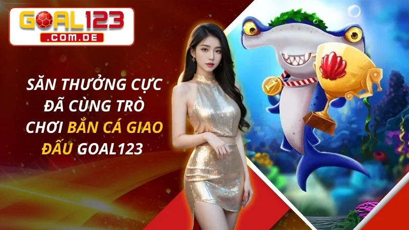 Săn Thưởng Cực Đã Cùng Trò Chơi Bắn Cá Giao Đấu Tại GOAL123