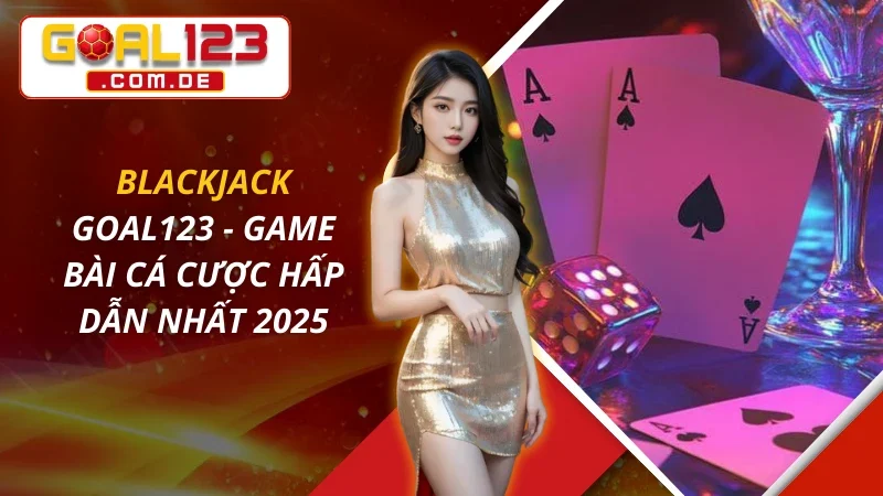 Blackjack - Game Bài Cá Cược Hấp Dẫn Nhất 2026 Tại GOAL123