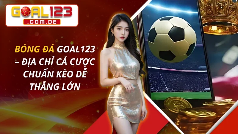 Bóng Đá – Địa Chỉ Cá Cược Chuẩn Kèo Dễ Thắng Lớn GOAL123
