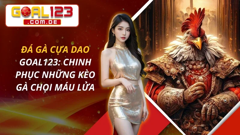 Đá Gà Cựa Dao: Chinh Phục Những Kèo Gà Chọi Máu Lửa Tại GOAL123
