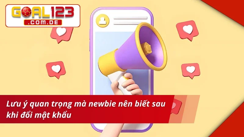 Lưu ý mà newbie nên biết sau khi đổi mật khẩu GOAL123