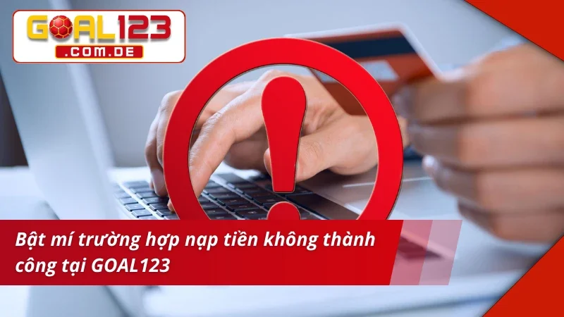 Bật mí trường hợp nạp tiền GOAL123 không thành công