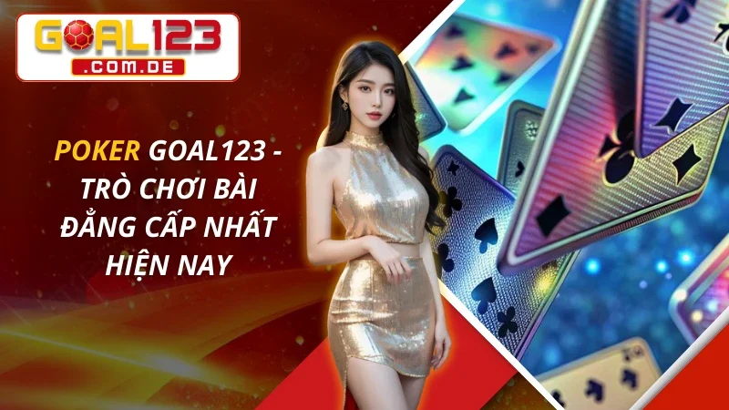 Poker Trực Tuyến - Trò Chơi Bài Đẳng Cấp Nhất Hiện Nay Tại GOAL123
