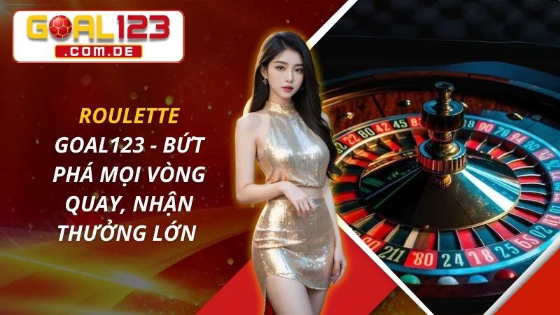 Roulette - Bứt Phá Mọi Vòng Quay, Nhận Thưởng Lớn Tại Goal123